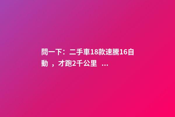 問一下：二手車18款速騰1.6自動，才跑2千公里，大概能賣多少錢？